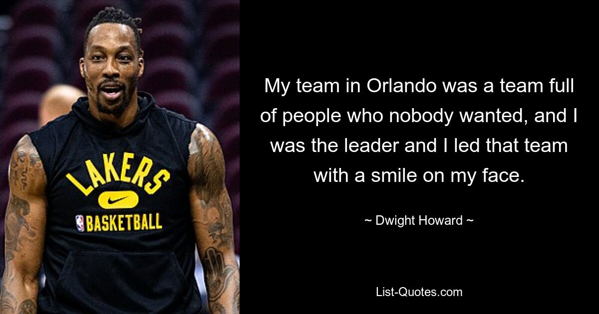 My team in Orlando was a team full of people who nobody wanted, and I was the leader and I led that team with a smile on my face. — © Dwight Howard