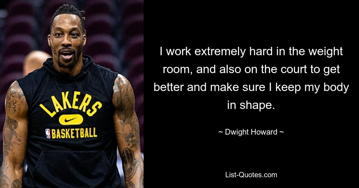 I work extremely hard in the weight room, and also on the court to get better and make sure I keep my body in shape. — © Dwight Howard