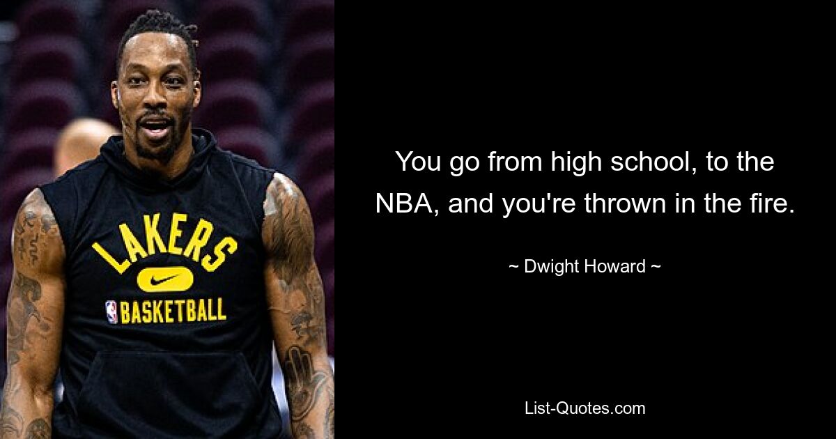 You go from high school, to the NBA, and you're thrown in the fire. — © Dwight Howard