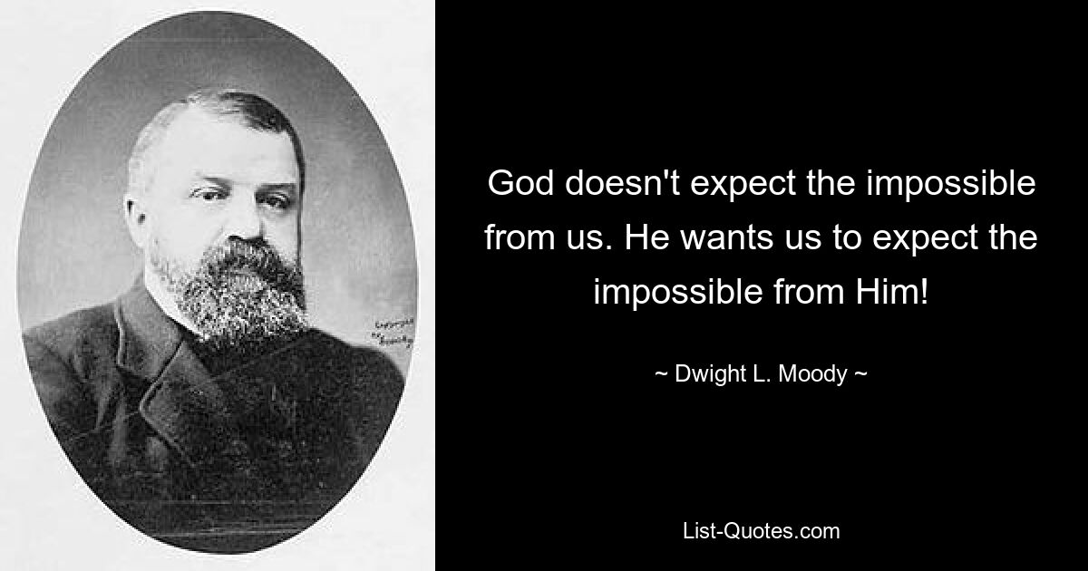 God doesn't expect the impossible from us. He wants us to expect the impossible from Him! — © Dwight L. Moody