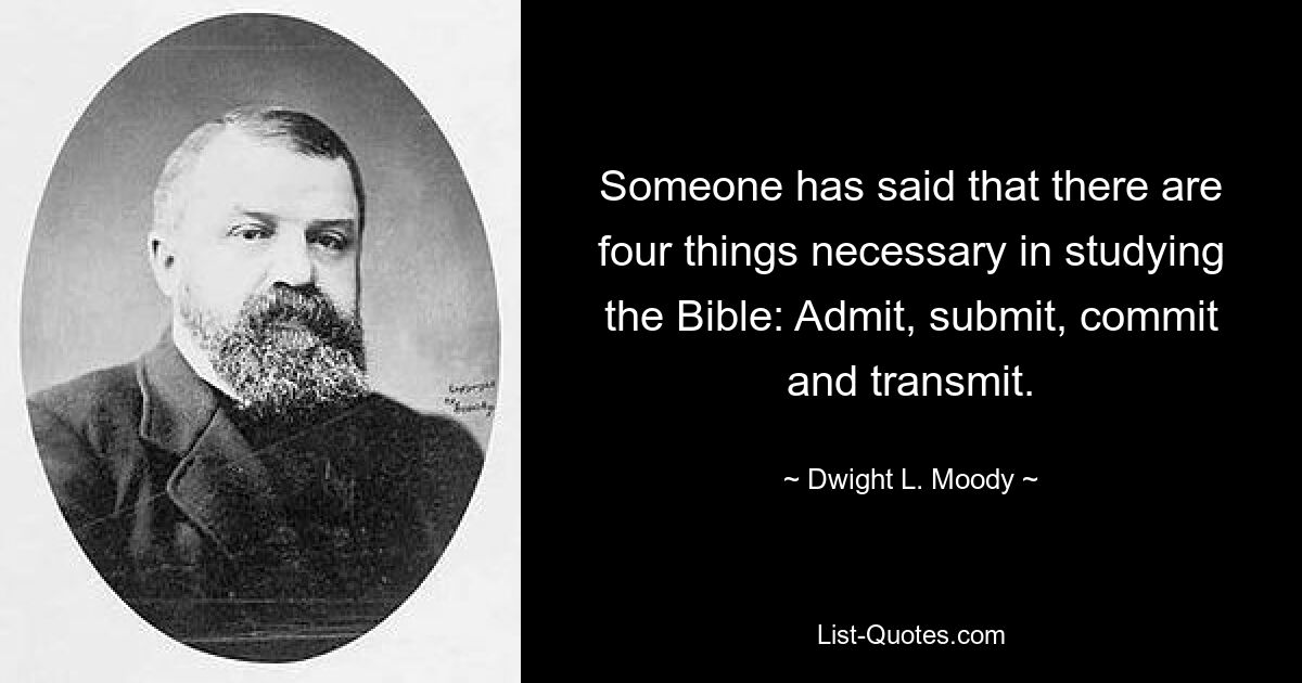 Someone has said that there are four things necessary in studying the Bible: Admit, submit, commit and transmit. — © Dwight L. Moody