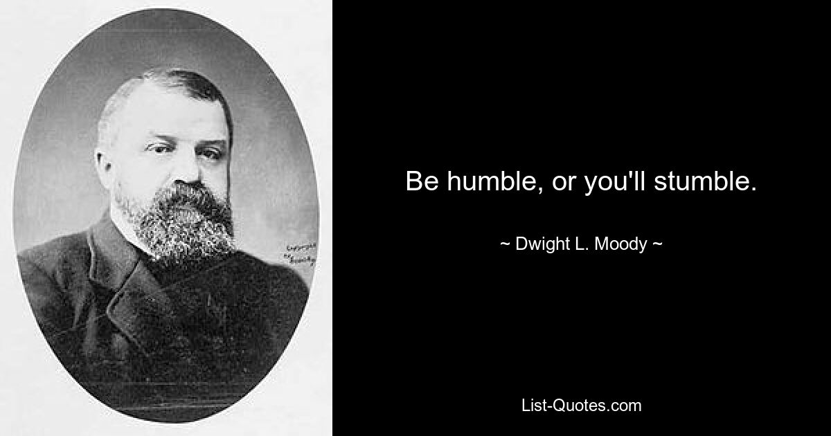 Be humble, or you'll stumble. — © Dwight L. Moody