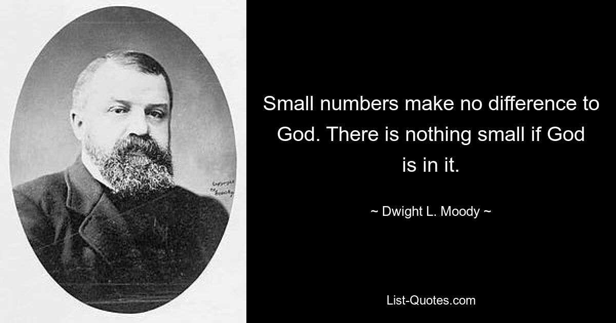 Small numbers make no difference to God. There is nothing small if God is in it. — © Dwight L. Moody