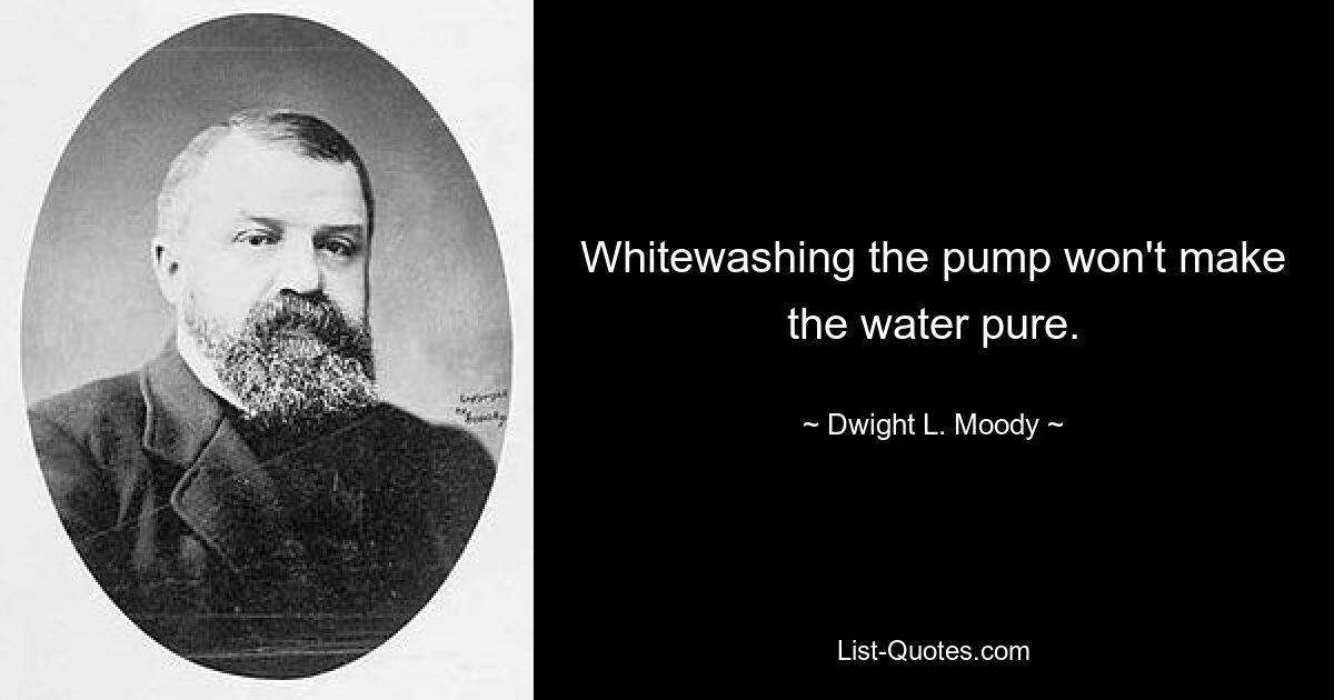 Whitewashing the pump won't make the water pure. — © Dwight L. Moody