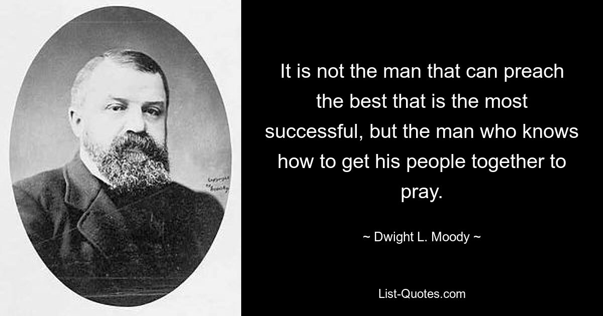 It is not the man that can preach the best that is the most successful, but the man who knows how to get his people together to pray. — © Dwight L. Moody