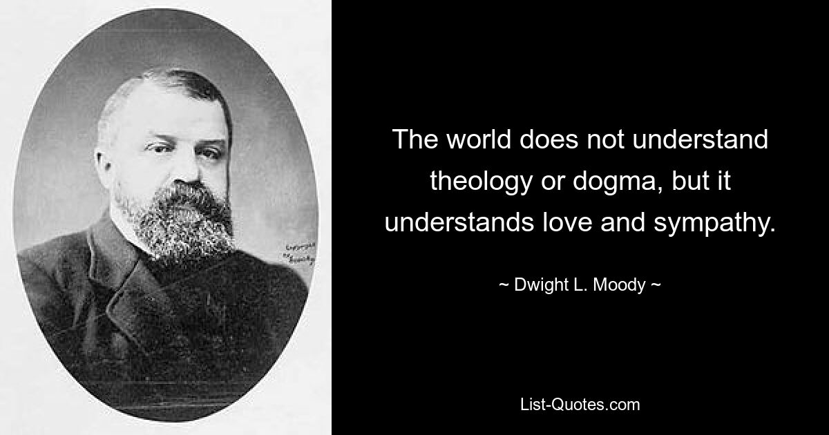 The world does not understand theology or dogma, but it understands love and sympathy. — © Dwight L. Moody