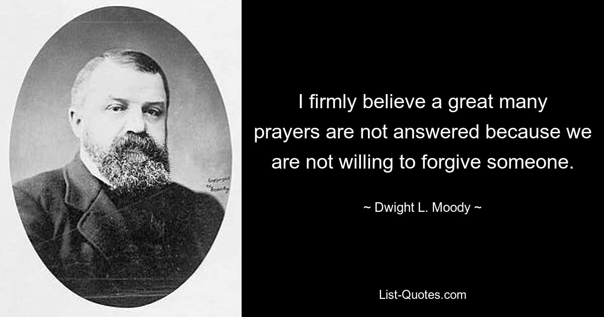 Я твердо верю, что очень многие молитвы остаются без ответа потому, что мы не хотим кого-то прощать. — © Дуайт Л. Муди 