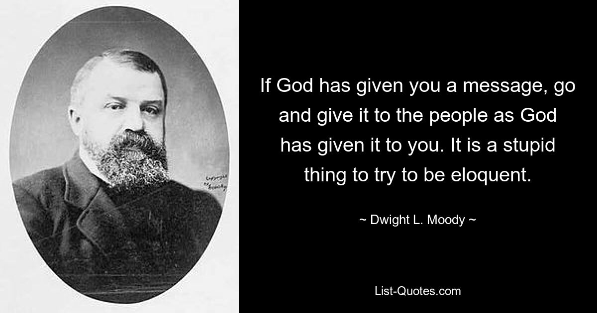 If God has given you a message, go and give it to the people as God has given it to you. It is a stupid thing to try to be eloquent. — © Dwight L. Moody