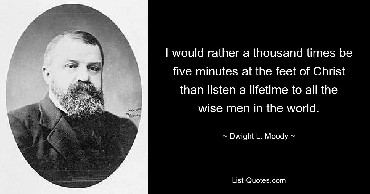 I would rather a thousand times be five minutes at the feet of Christ than listen a lifetime to all the wise men in the world. — © Dwight L. Moody