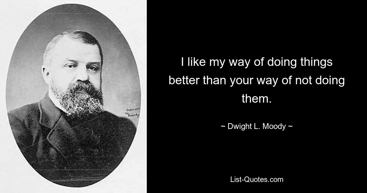 I like my way of doing things better than your way of not doing them. — © Dwight L. Moody