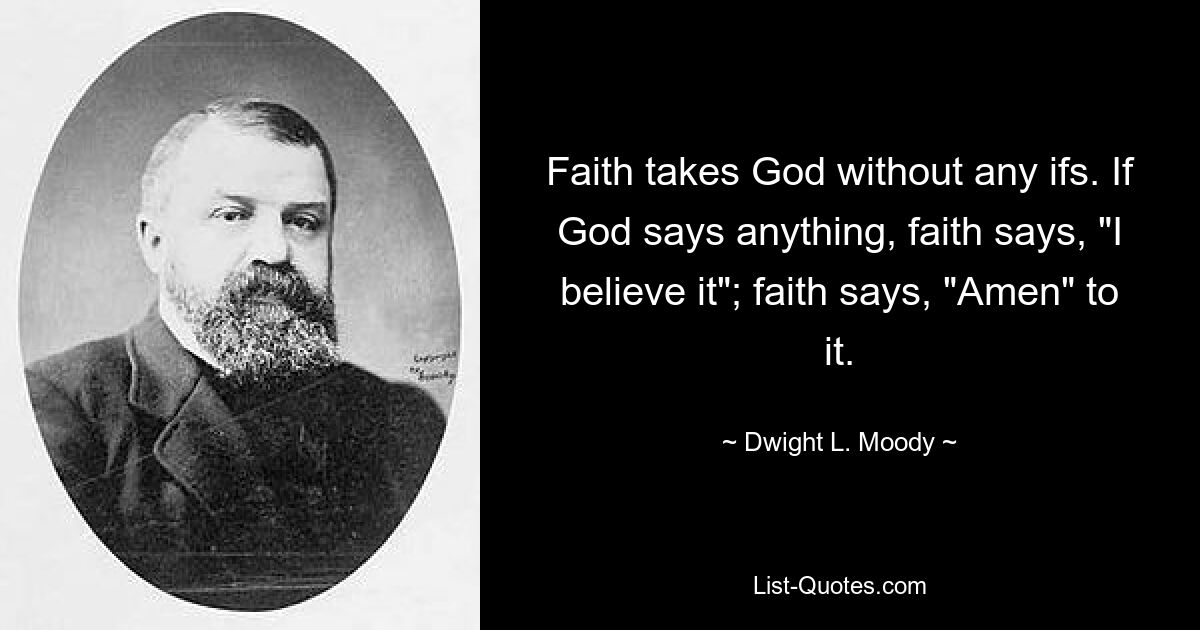 Faith takes God without any ifs. If God says anything, faith says, "I believe it"; faith says, "Amen" to it. — © Dwight L. Moody