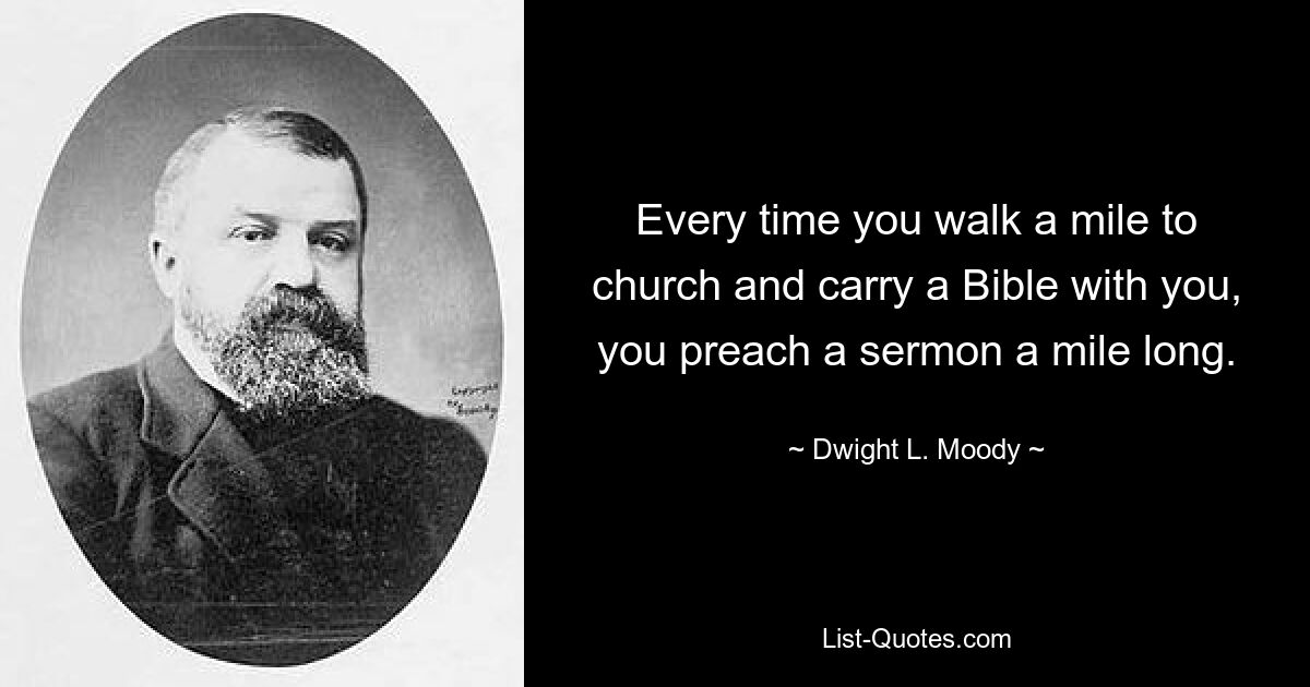 Every time you walk a mile to church and carry a Bible with you, you preach a sermon a mile long. — © Dwight L. Moody