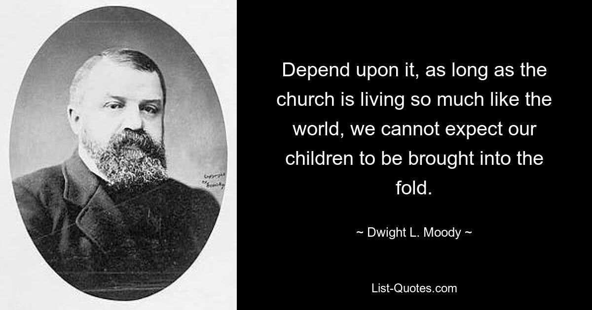 Depend upon it, as long as the church is living so much like the world, we cannot expect our children to be brought into the fold. — © Dwight L. Moody