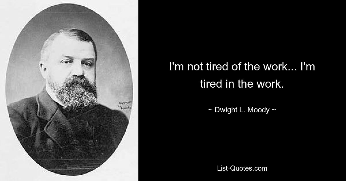 I'm not tired of the work... I'm tired in the work. — © Dwight L. Moody