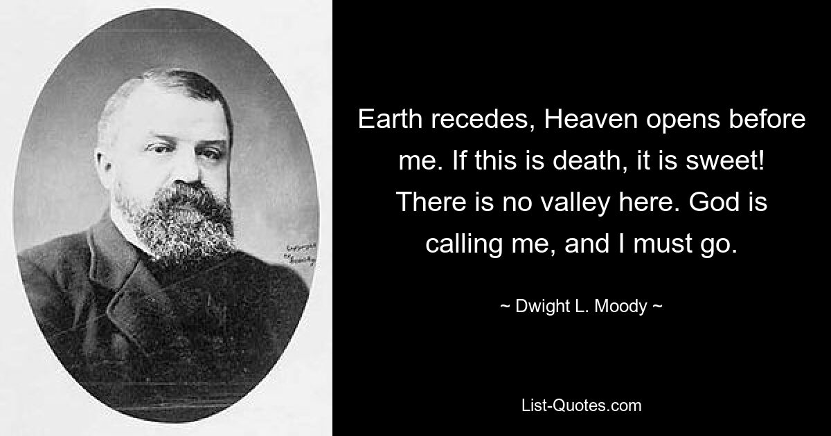 Earth recedes, Heaven opens before me. If this is death, it is sweet! There is no valley here. God is calling me, and I must go. — © Dwight L. Moody