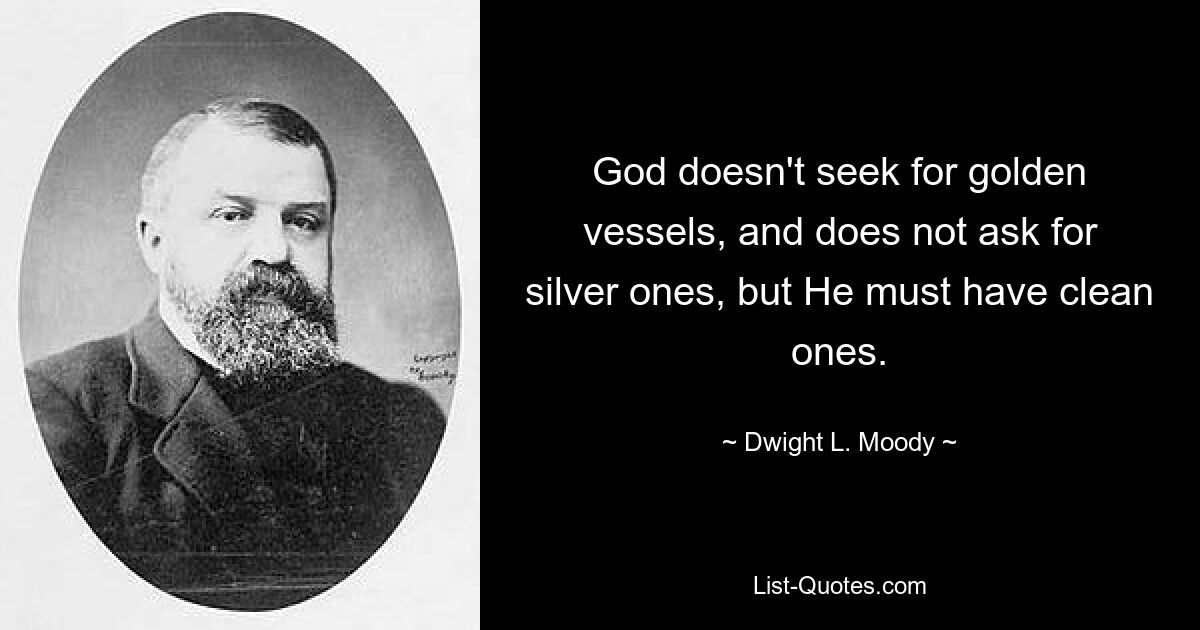 God doesn't seek for golden vessels, and does not ask for silver ones, but He must have clean ones. — © Dwight L. Moody