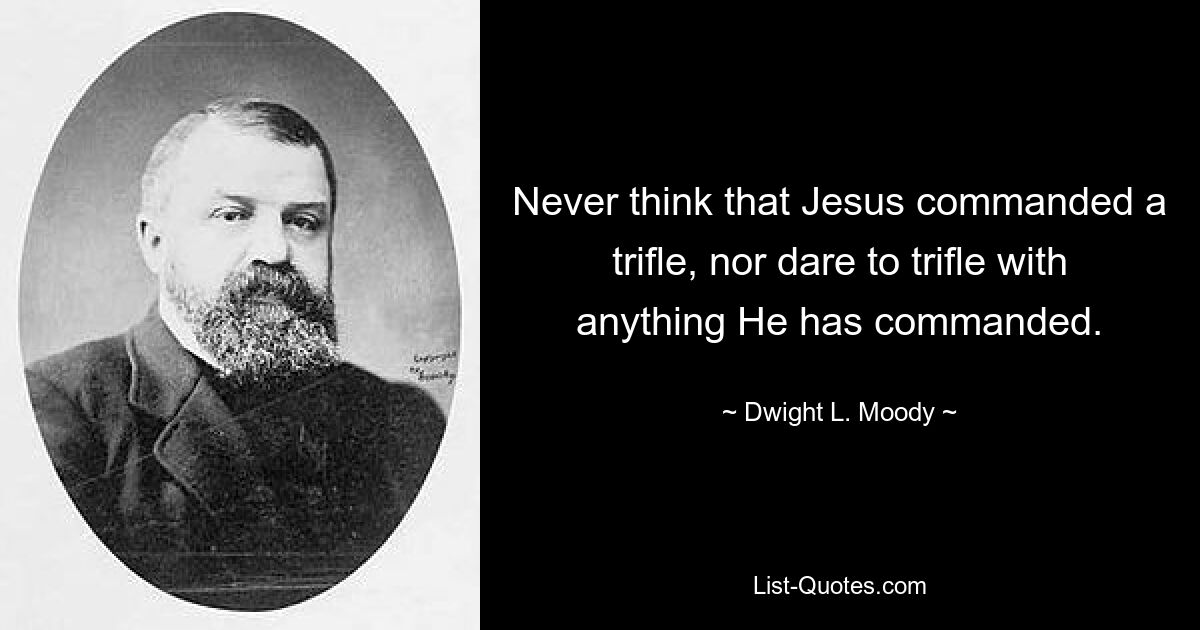 Never think that Jesus commanded a trifle, nor dare to trifle with anything He has commanded. — © Dwight L. Moody