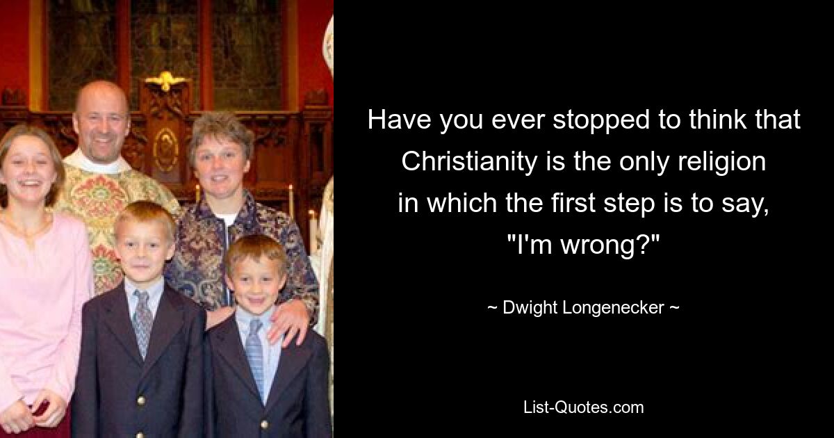 Have you ever stopped to think that Christianity is the only religion in which the first step is to say, "I'm wrong?" — © Dwight Longenecker