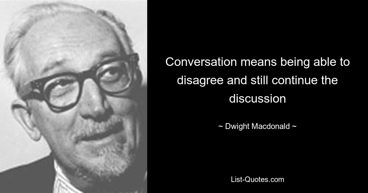 Conversation means being able to disagree and still continue the discussion — © Dwight Macdonald