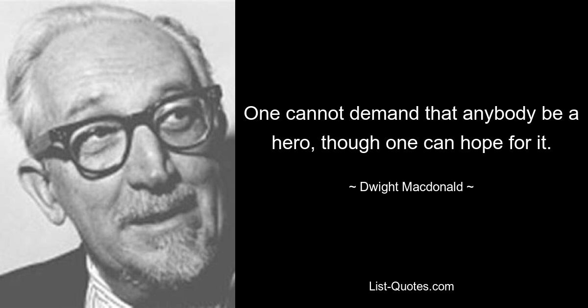 One cannot demand that anybody be a hero, though one can hope for it. — © Dwight Macdonald