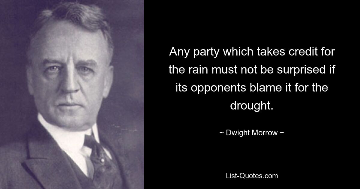 Any party which takes credit for the rain must not be surprised if its opponents blame it for the drought. — © Dwight Morrow