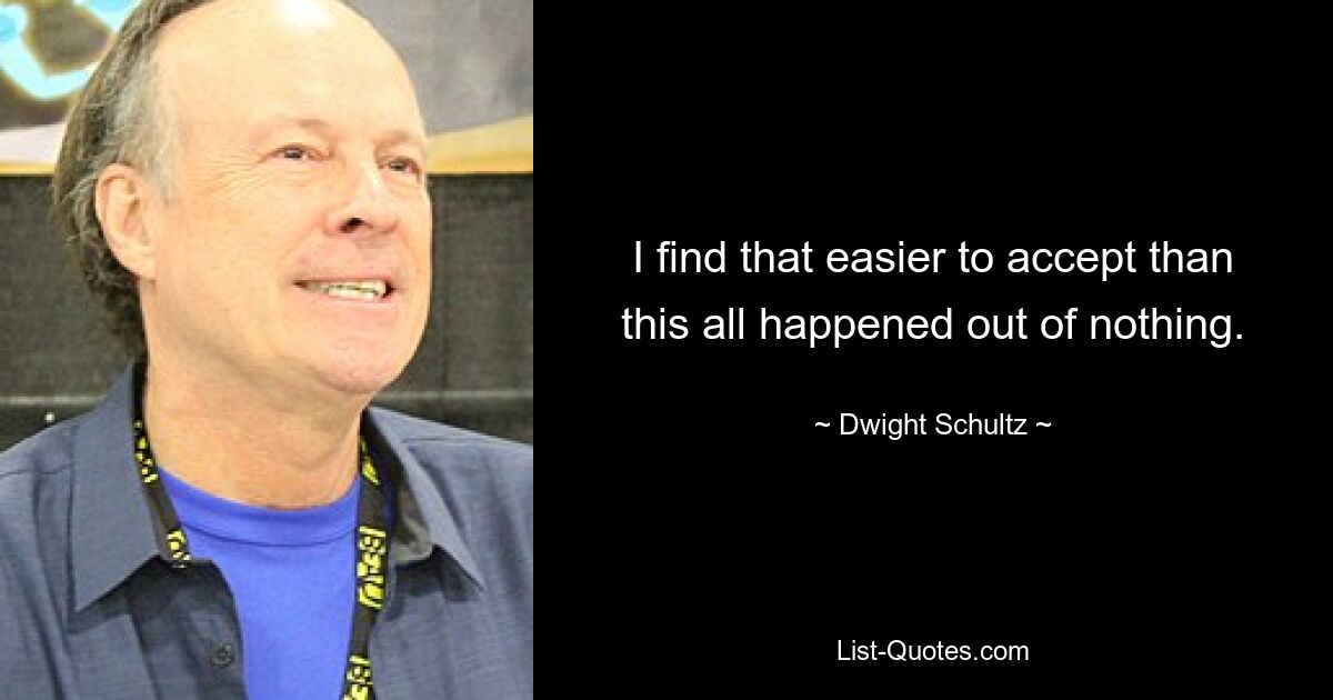 I find that easier to accept than this all happened out of nothing. — © Dwight Schultz