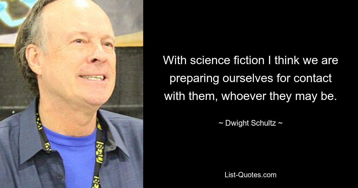 With science fiction I think we are preparing ourselves for contact with them, whoever they may be. — © Dwight Schultz