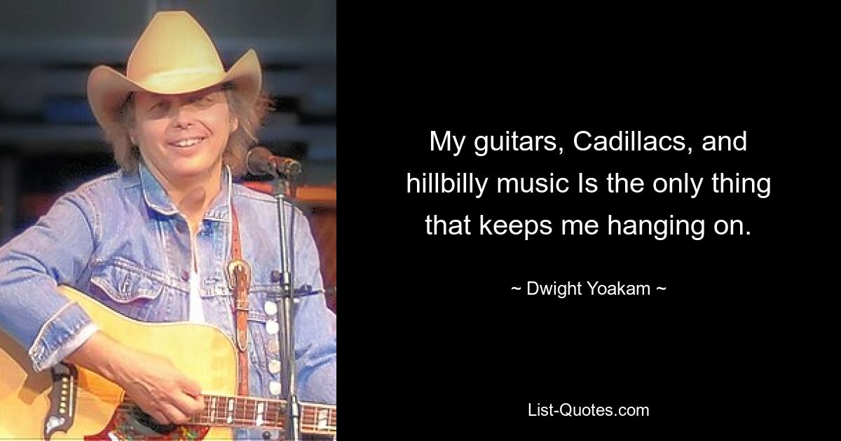 My guitars, Cadillacs, and hillbilly music Is the only thing that keeps me hanging on. — © Dwight Yoakam