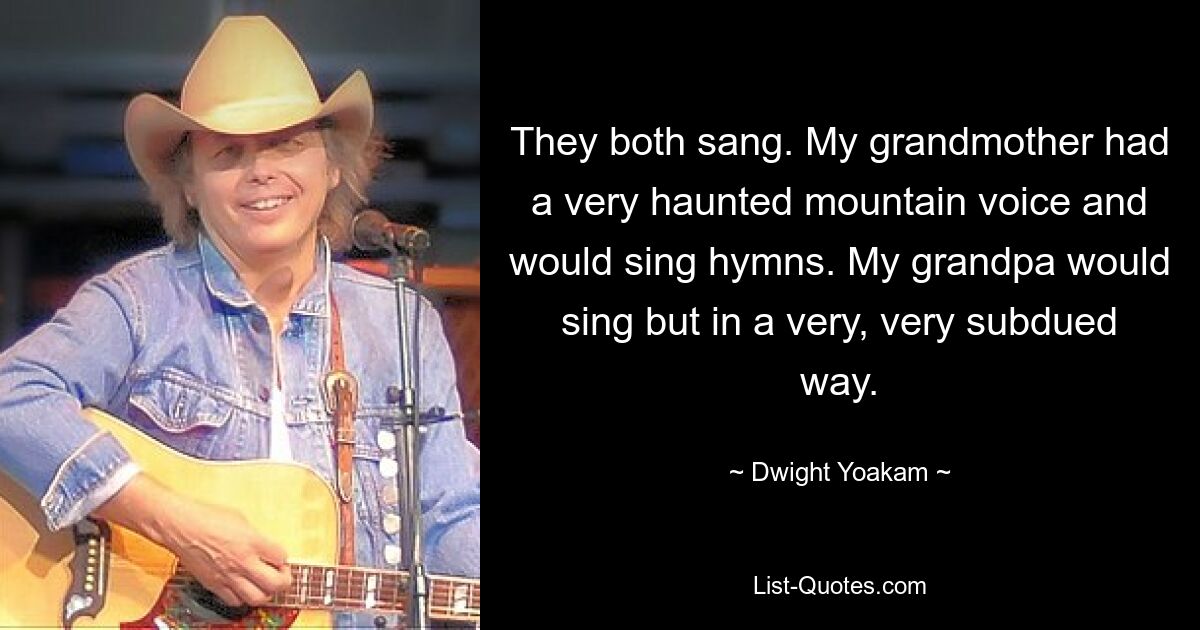 They both sang. My grandmother had a very haunted mountain voice and would sing hymns. My grandpa would sing but in a very, very subdued way. — © Dwight Yoakam