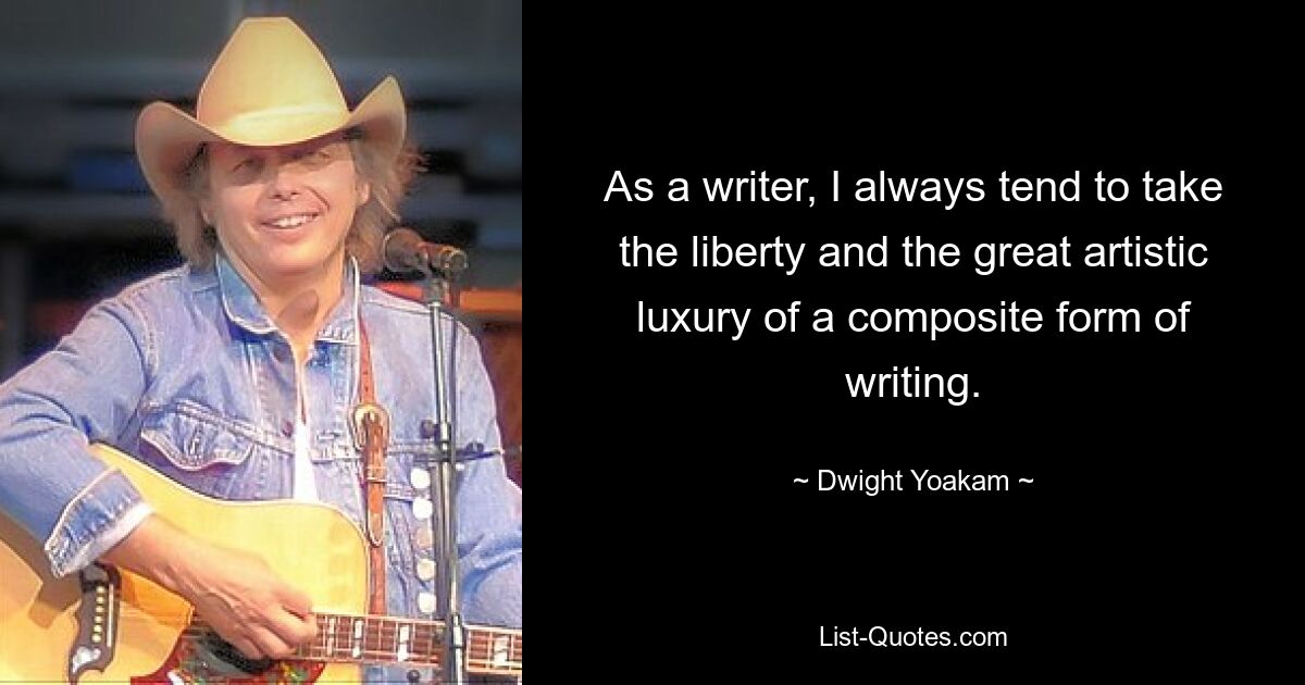 As a writer, I always tend to take the liberty and the great artistic luxury of a composite form of writing. — © Dwight Yoakam