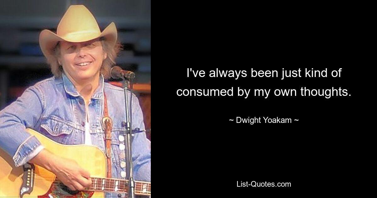 I've always been just kind of consumed by my own thoughts. — © Dwight Yoakam