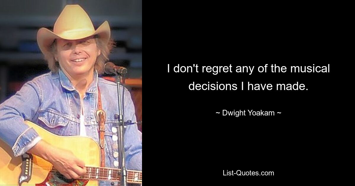 I don't regret any of the musical decisions I have made. — © Dwight Yoakam