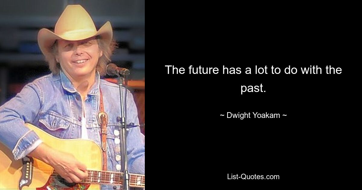 The future has a lot to do with the past. — © Dwight Yoakam