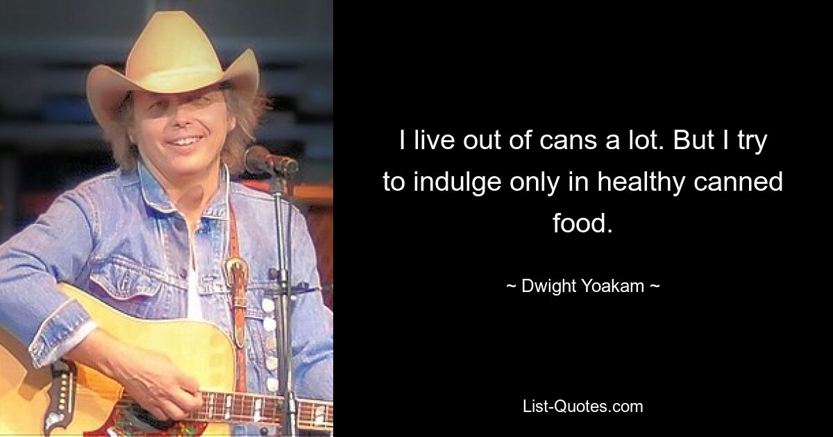 I live out of cans a lot. But I try to indulge only in healthy canned food. — © Dwight Yoakam