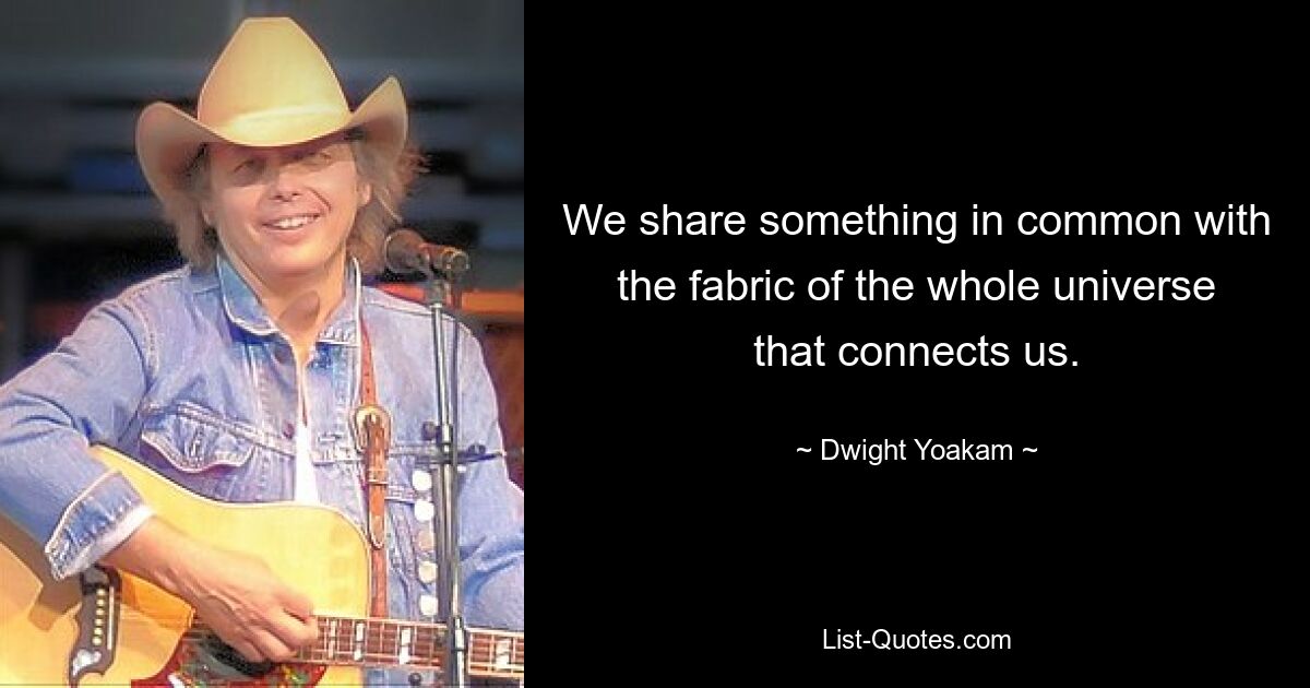 We share something in common with the fabric of the whole universe that connects us. — © Dwight Yoakam