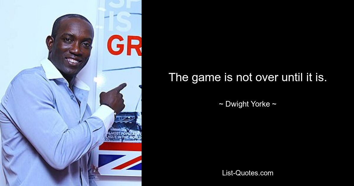 The game is not over until it is. — © Dwight Yorke