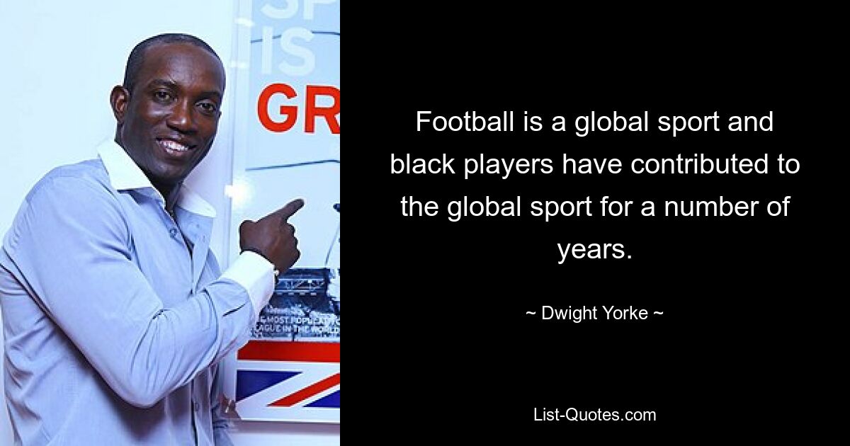 Football is a global sport and black players have contributed to the global sport for a number of years. — © Dwight Yorke