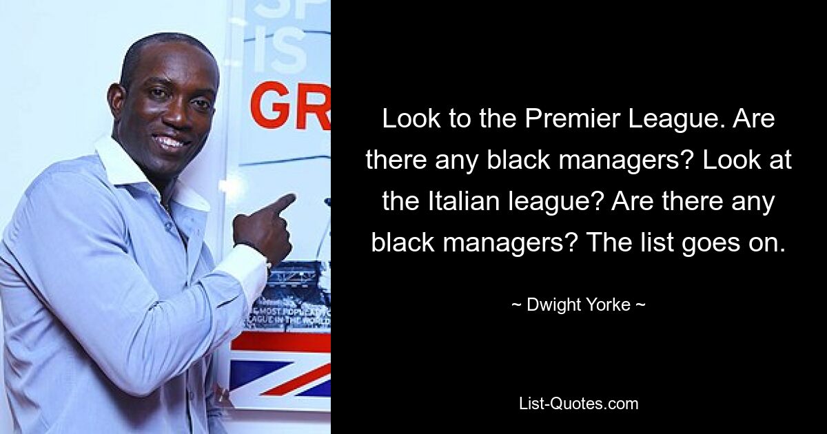 Look to the Premier League. Are there any black managers? Look at the Italian league? Are there any black managers? The list goes on. — © Dwight Yorke