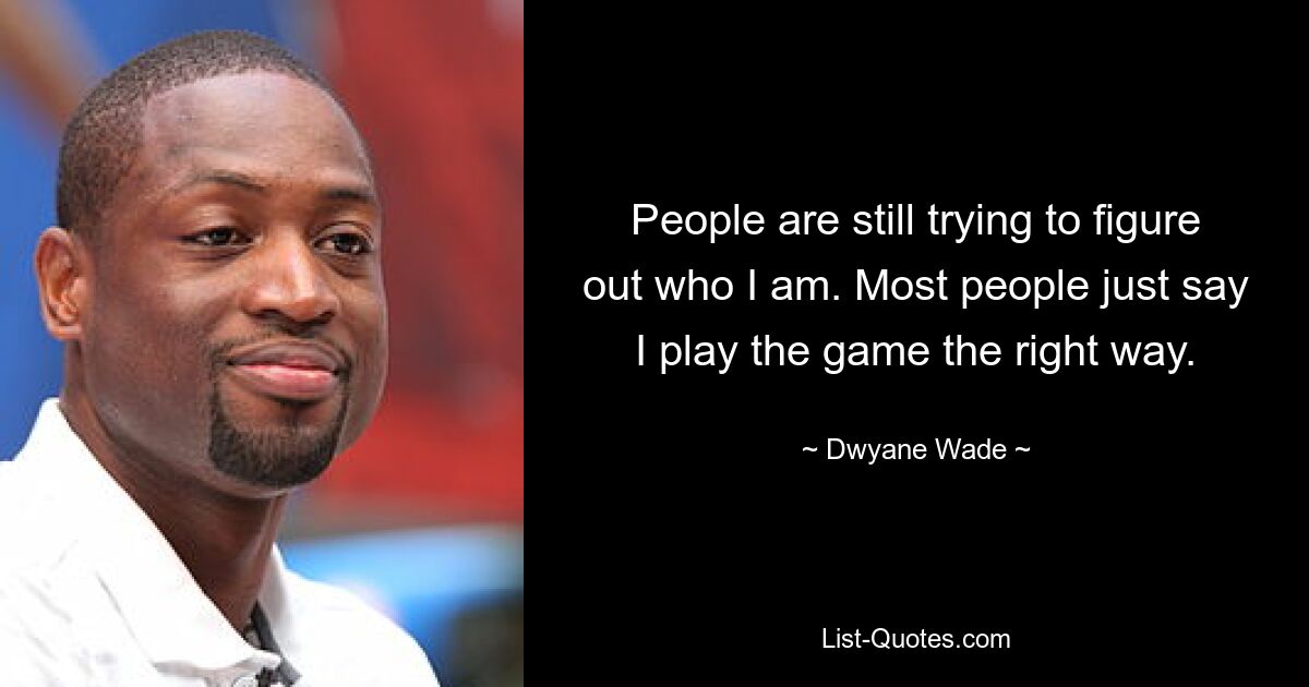 People are still trying to figure out who I am. Most people just say I play the game the right way. — © Dwyane Wade