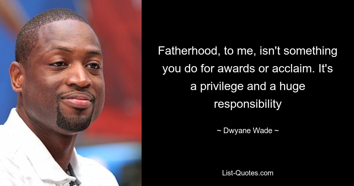 Fatherhood, to me, isn't something you do for awards or acclaim. It's a privilege and a huge responsibility — © Dwyane Wade