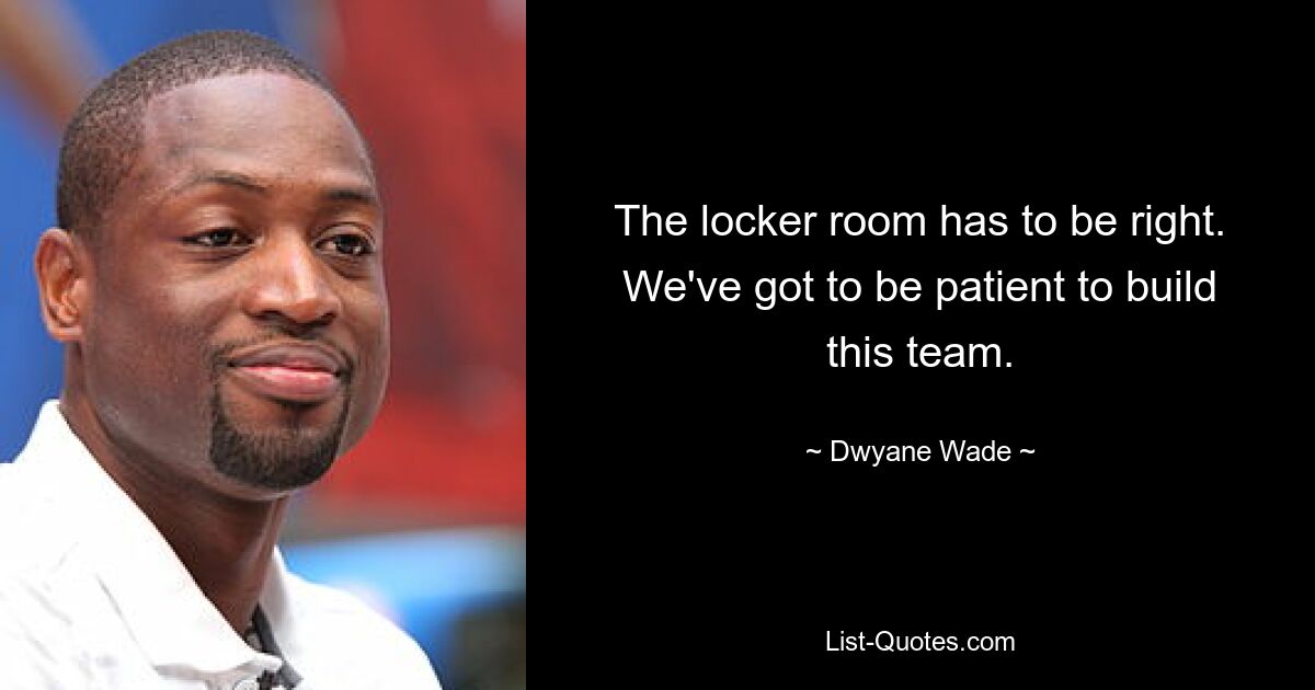 The locker room has to be right. We've got to be patient to build this team. — © Dwyane Wade