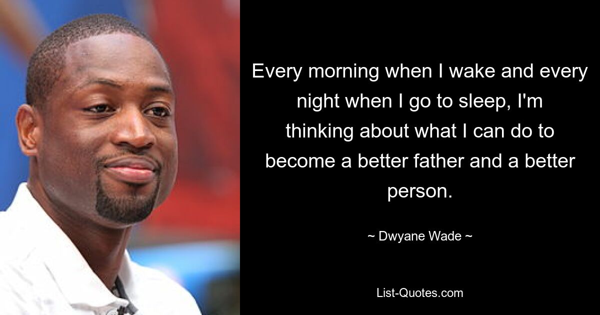 Every morning when I wake and every night when I go to sleep, I'm thinking about what I can do to become a better father and a better person. — © Dwyane Wade