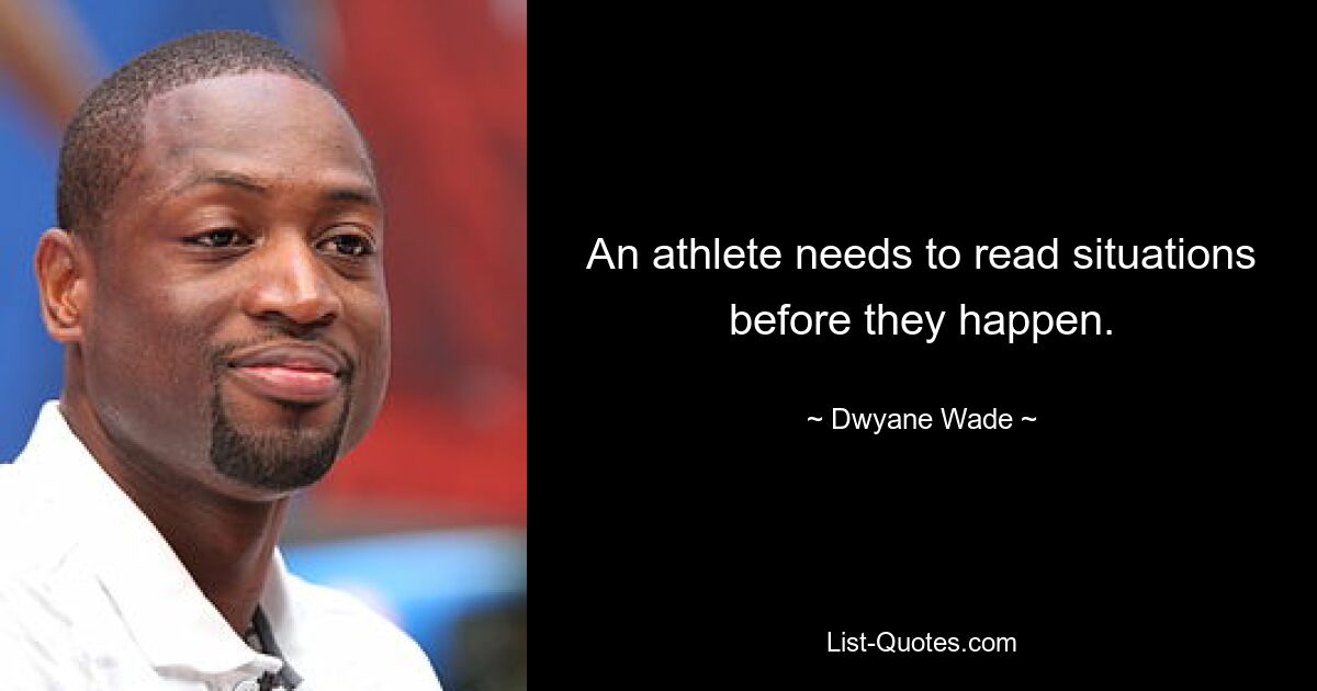 An athlete needs to read situations before they happen. — © Dwyane Wade