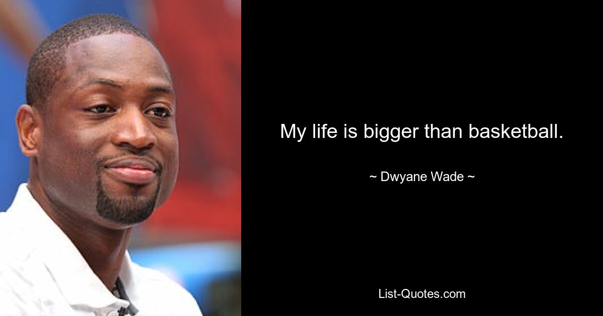 My life is bigger than basketball. — © Dwyane Wade