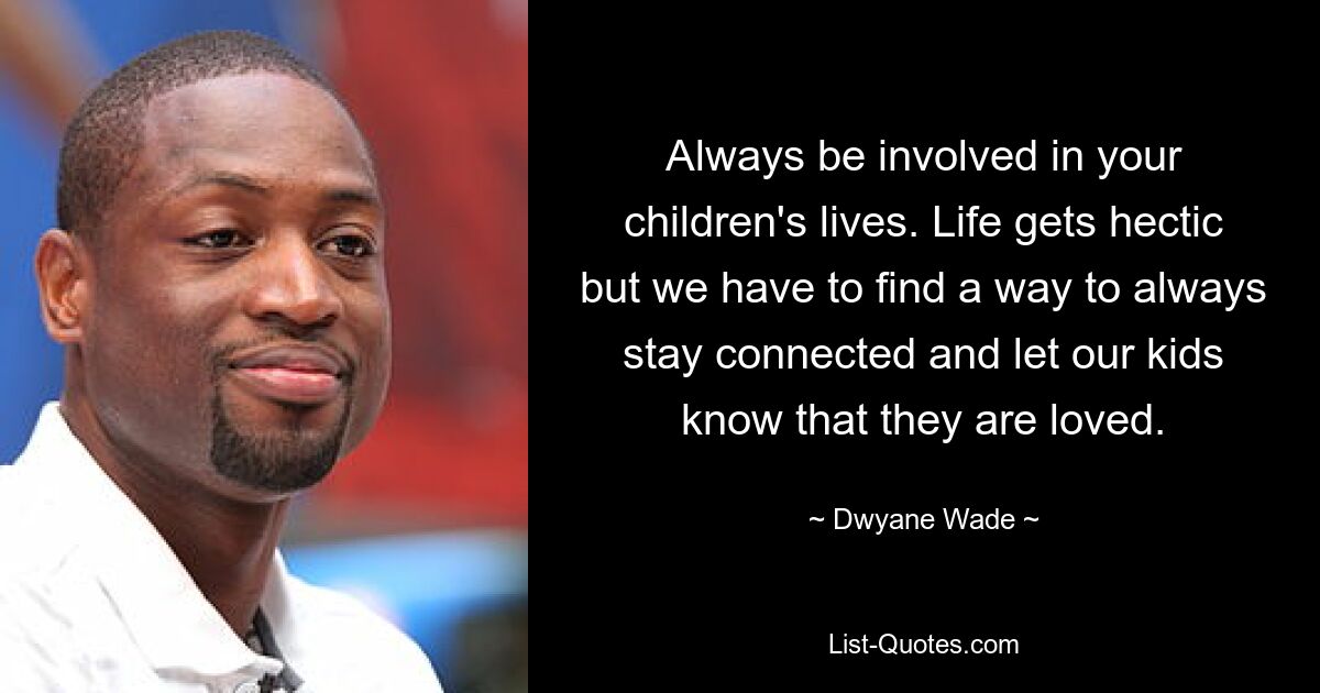 Always be involved in your children's lives. Life gets hectic but we have to find a way to always stay connected and let our kids know that they are loved. — © Dwyane Wade