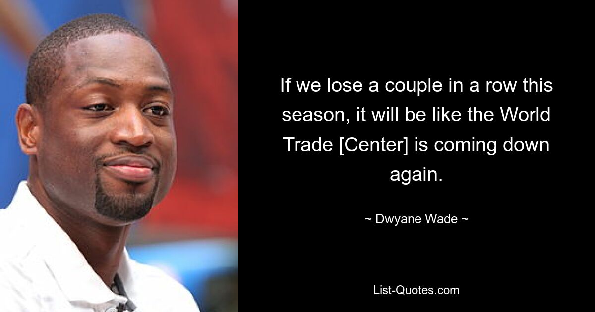 If we lose a couple in a row this season, it will be like the World Trade [Center] is coming down again. — © Dwyane Wade