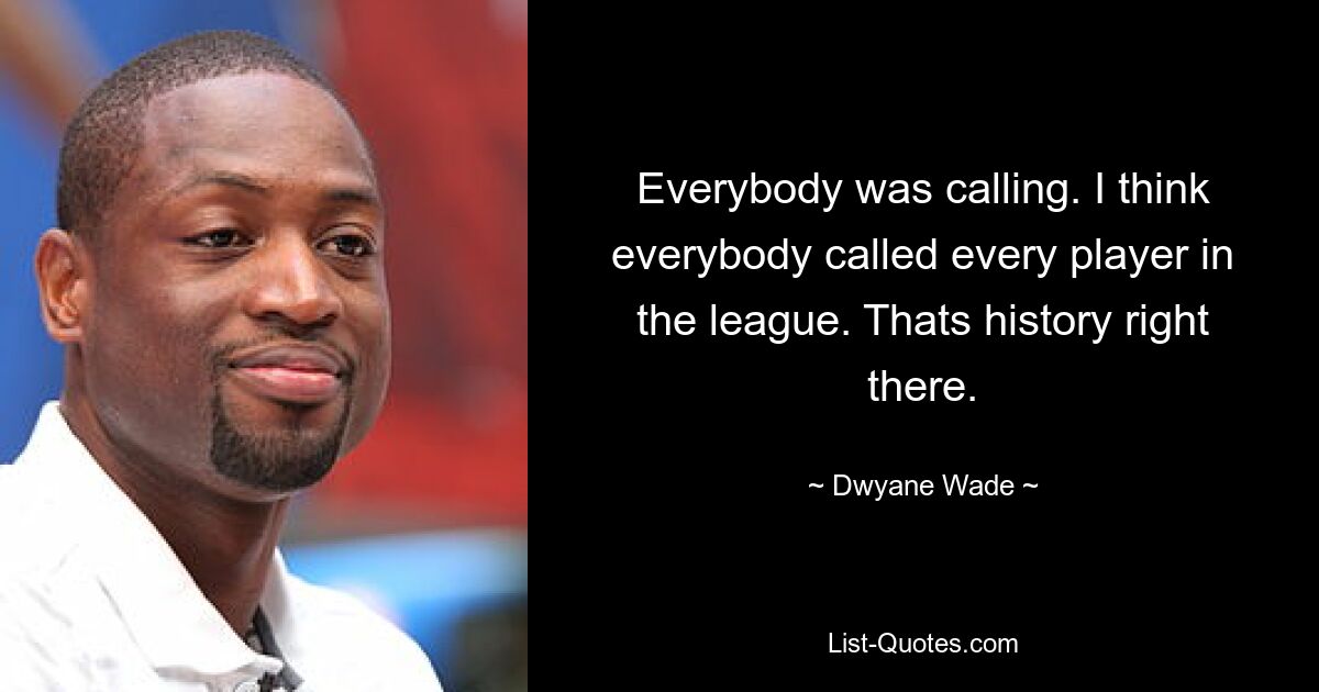 Everybody was calling. I think everybody called every player in the league. Thats history right there. — © Dwyane Wade