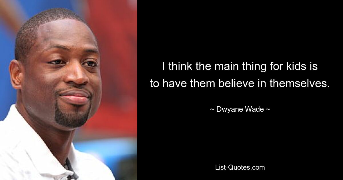 I think the main thing for kids is to have them believe in themselves. — © Dwyane Wade