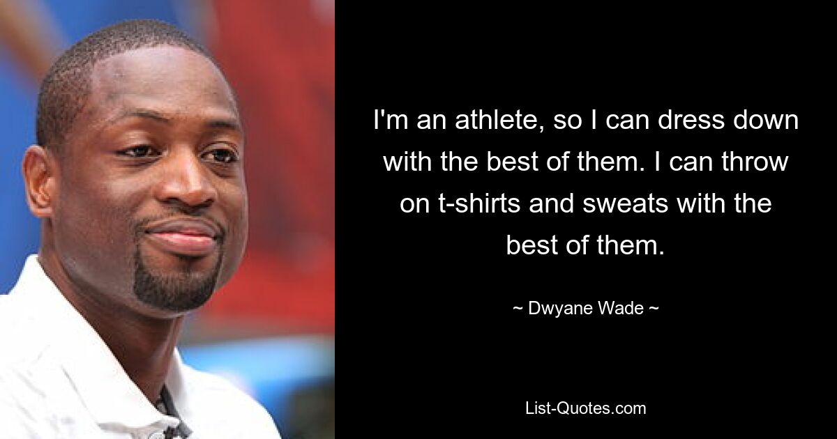 I'm an athlete, so I can dress down with the best of them. I can throw on t-shirts and sweats with the best of them. — © Dwyane Wade