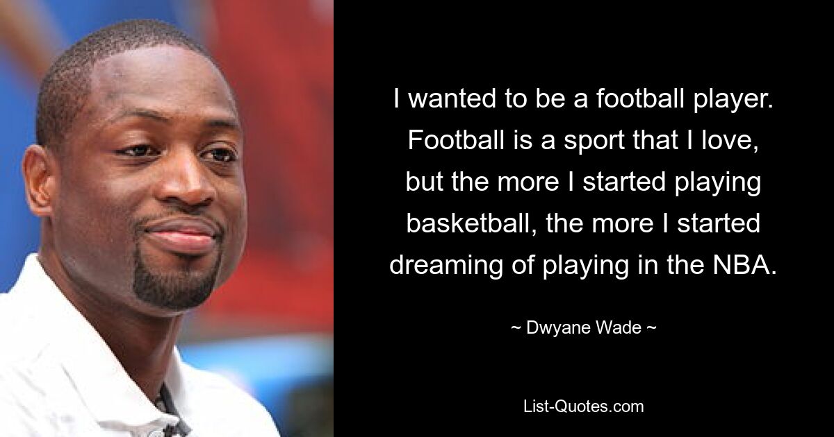 I wanted to be a football player. Football is a sport that I love, but the more I started playing basketball, the more I started dreaming of playing in the NBA. — © Dwyane Wade